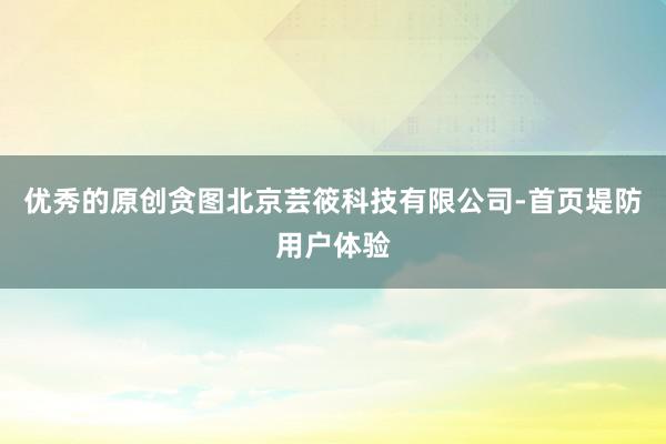 优秀的原创贪图北京芸筱科技有限公司-首页堤防用户体验